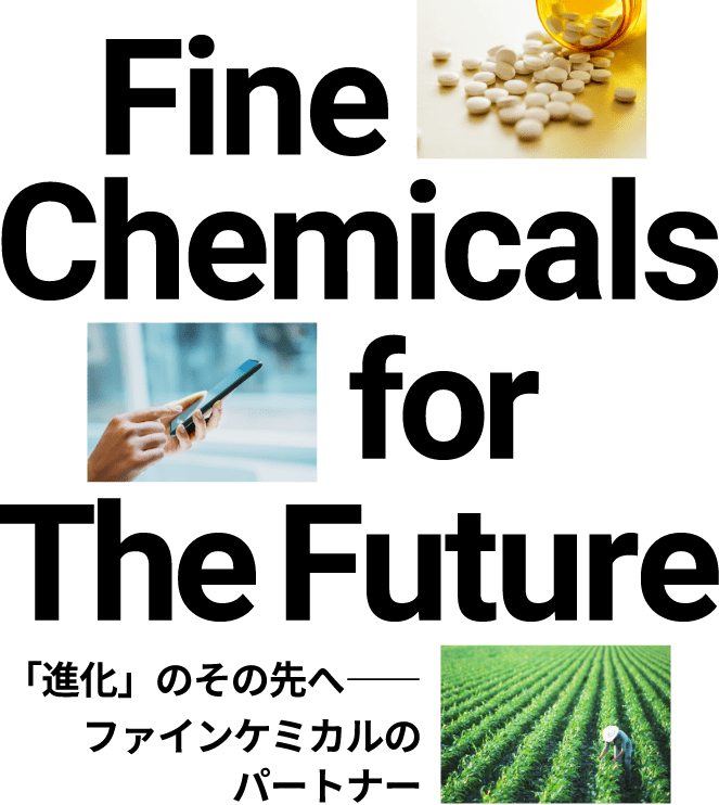 Fine Chemicals for The Future　ファインケミカルのパートナー　「進化」のその先へ